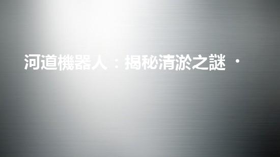 河道機器人：揭秘清淤之謎！